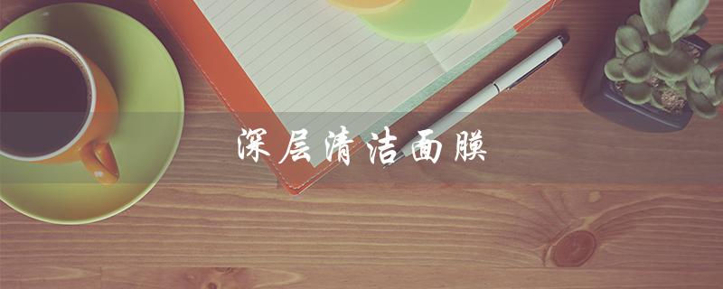 深层清洁面膜（深层清洁面膜有用吗）