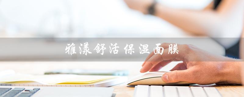 雅漾舒活保湿面膜（雅漾面膜好用吗）