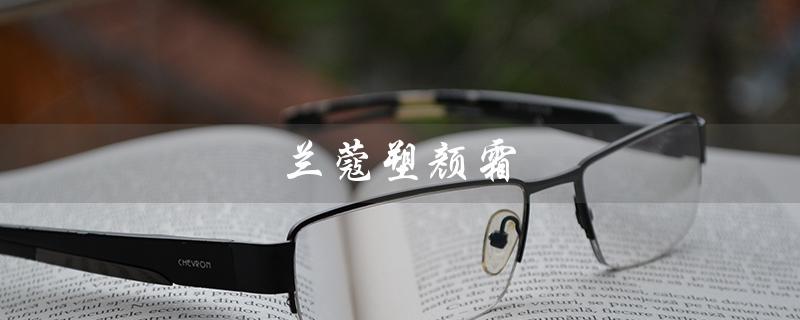 兰蔻塑颜霜（兰蔻塑颜霜适合哪个年龄）
