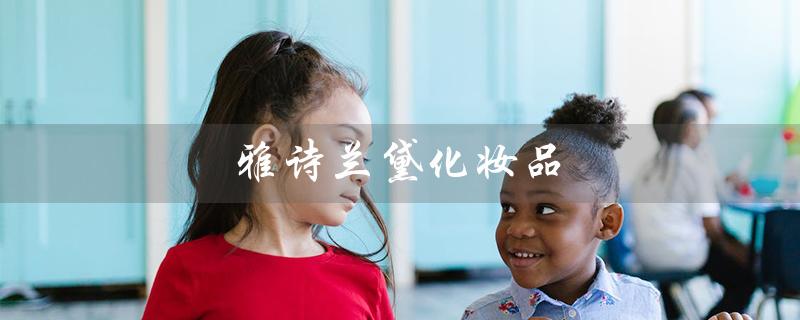 雅诗兰黛化妆品（雅诗兰黛化妆品好不好）