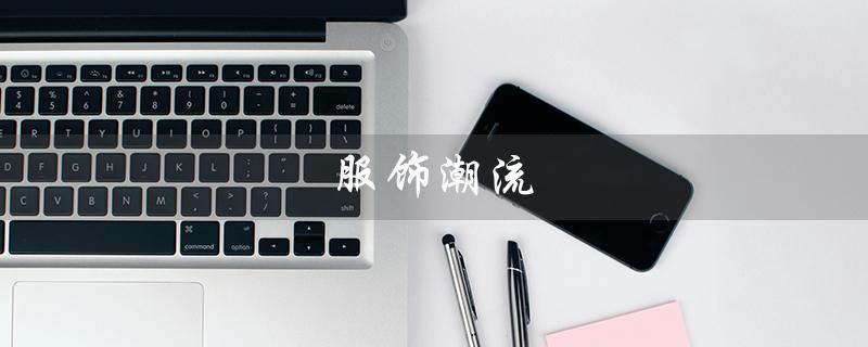 服饰潮流（服饰潮流趋势是什么）
