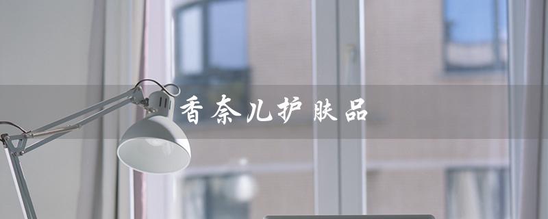 香奈儿护肤品（香奈儿护肤品好用吗）