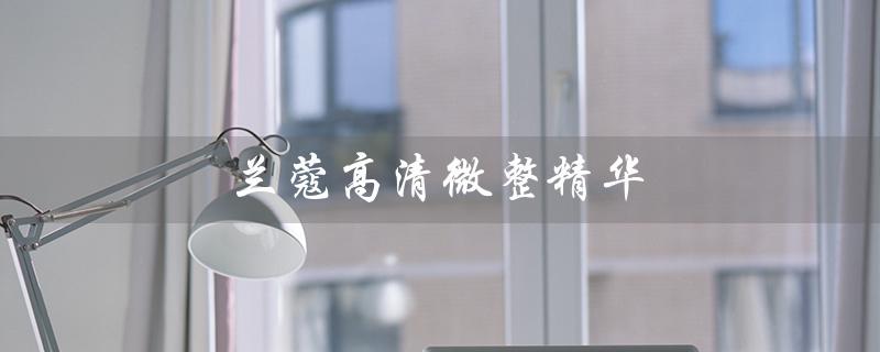 兰蔻高清微整精华（兰蔻高清微整精华的广告是什么）