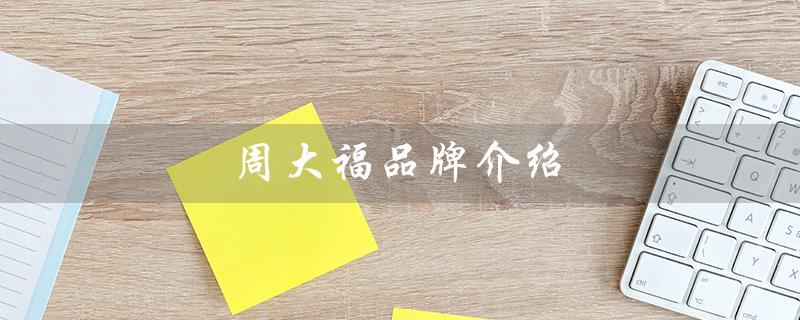 周大福品牌介绍（周大福品牌介绍关键话术是什么）