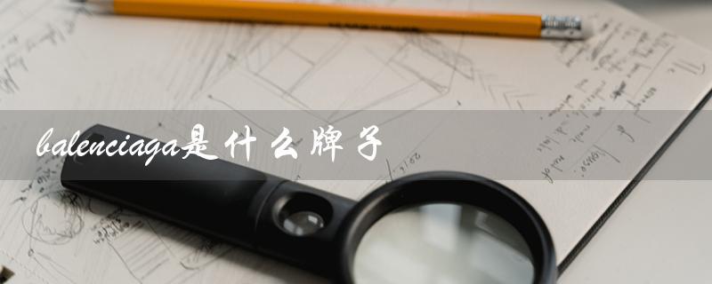 balenciaga是什么牌子（balenciaga是哪个品牌的包）