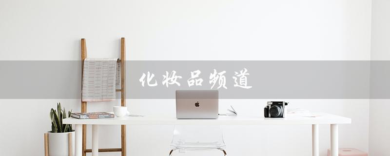 化妆品频道（化妆品频道包含哪些）