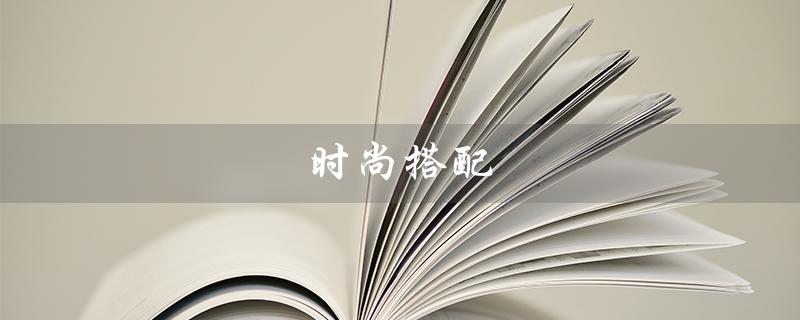 时尚搭配（时尚男装怎么搭配）