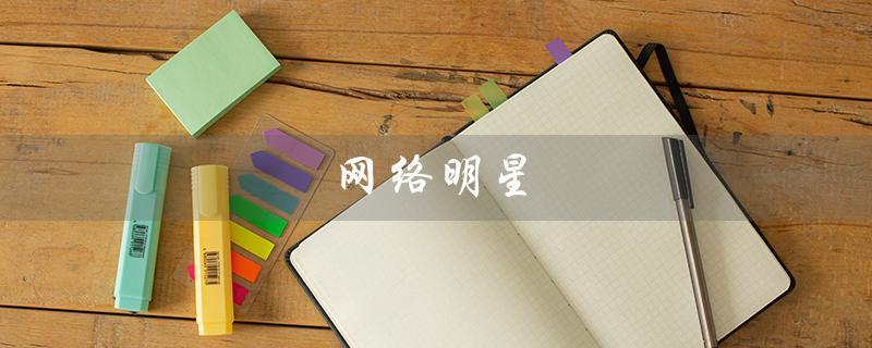 网络明星（网络明星对社会有何影响）