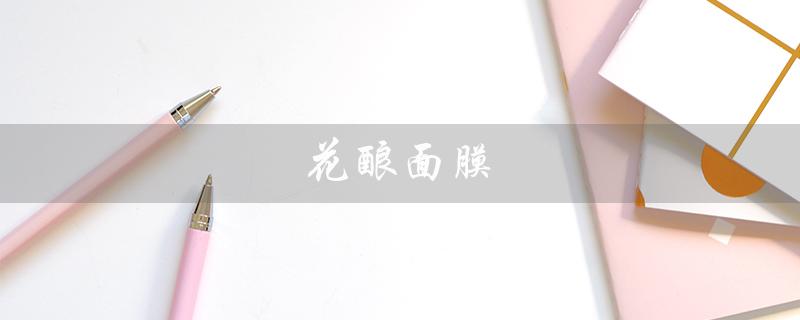 花酿面膜（花酿面膜是否好用）