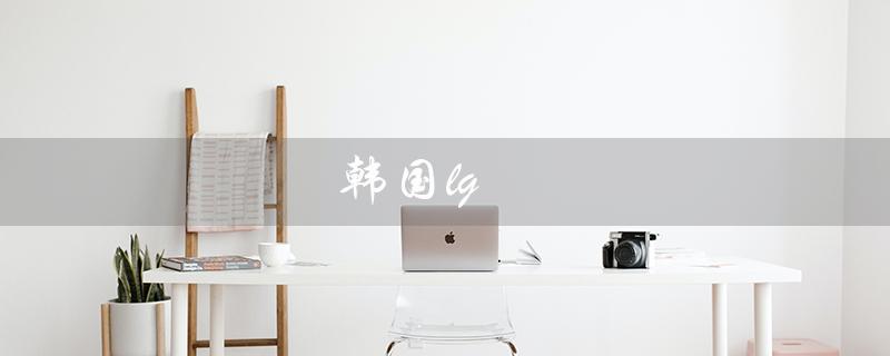 韩国lg（LG膜是哪个国家的产品）
