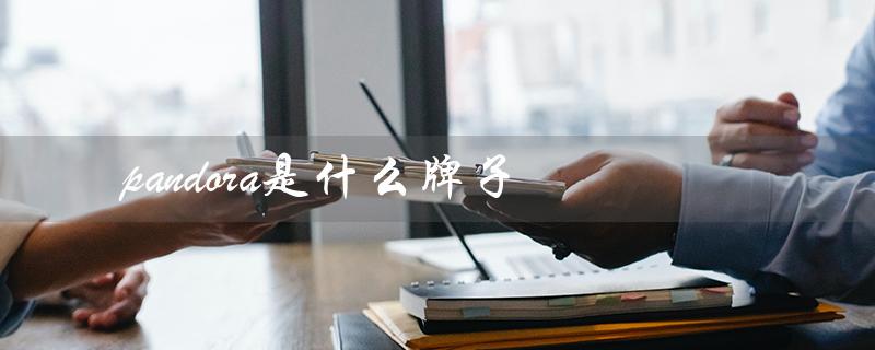 pandora是什么牌子（pandora手链是什么品牌）