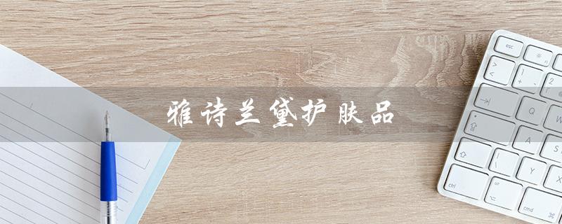雅诗兰黛护肤品（雅诗兰黛适合几岁用）