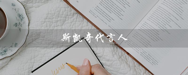 斯凯奇代言人（谁是斯凯奇的代言人）