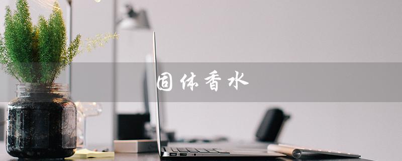 固体香水（固体香水哪家好）