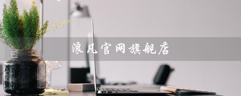 浪凡官网旗舰店（浪凡官网旗舰店正品吗）
