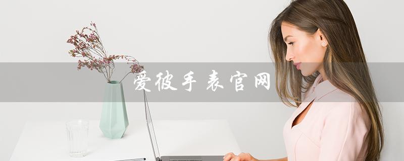 爱彼手表官网（爱彼手表官网旗舰店皇家橡树是什么）