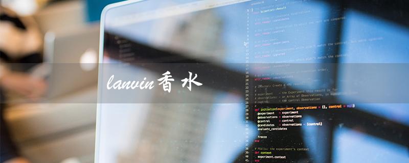 lanvin香水（Lanvin香水专柜价格是多少）