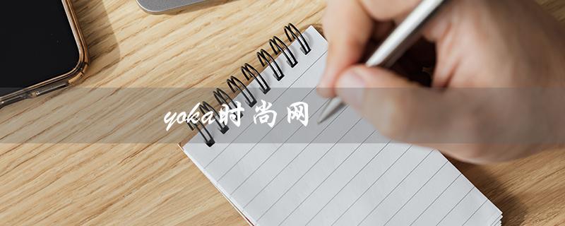 yoka时尚网（yoka时尚网为何无法访问）