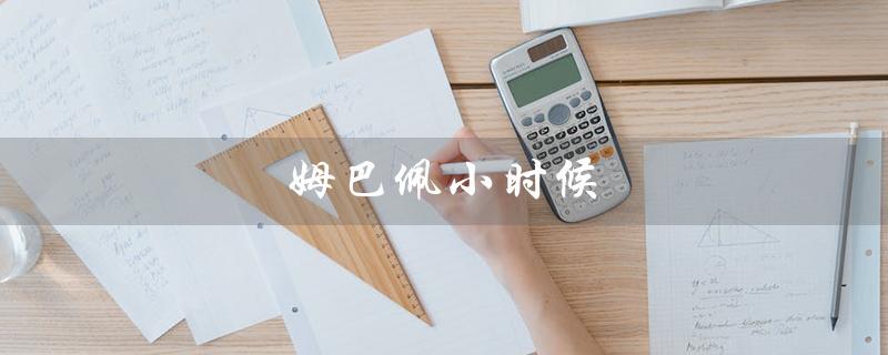 姆巴佩小时候（姆巴佩小时候长啥样）