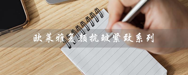 欧莱雅复颜抗皱紧致系列（欧莱雅复颜适用年龄）