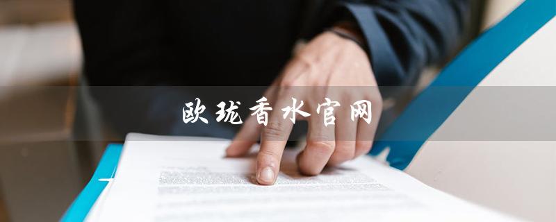 欧珑香水官网（如何在欧珑香水官网进行鉴定）