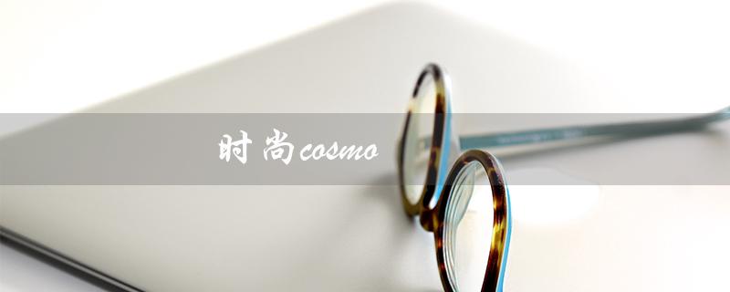 时尚cosmo（时尚cosmo杂志是什么）