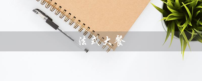 法式大餐（法式大餐菜谱改为提问式标题：如何制作法式大餐）