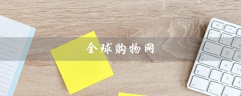 全球购物网（全球购物网是否有韩国购物服务）