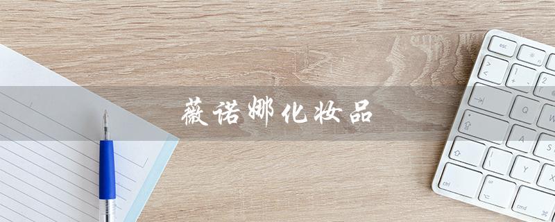 薇诺娜化妆品（薇诺娜化妆品是什么）