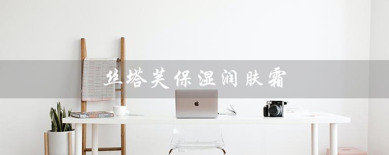 丝塔芙保湿润肤霜（丝塔芙保湿霜适合儿童使用吗）