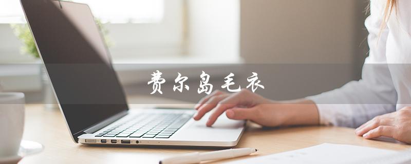 费尔岛毛衣（费尔岛毛衣是什么）