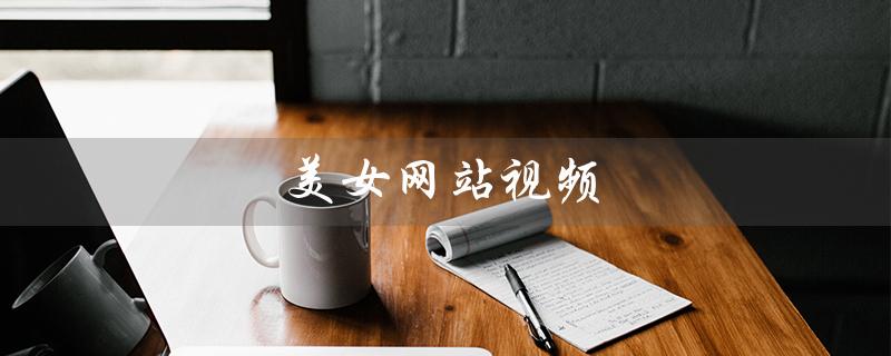 美女网站视频（美女网站视频在哪看）