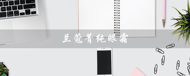 兰蔻菁纯眼霜（兰蔻菁纯眼霜好不好）