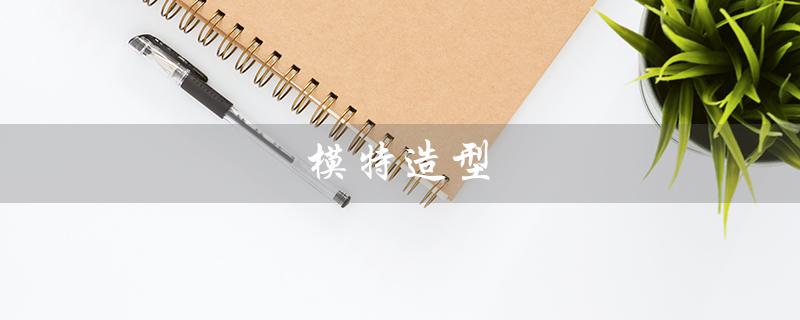 模特造型（模特造型展示是什么）