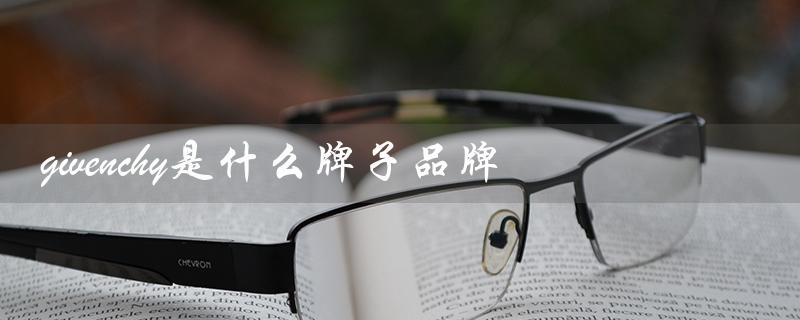 givenchy是什么牌子品牌（给予希是什么牌子口红价格）