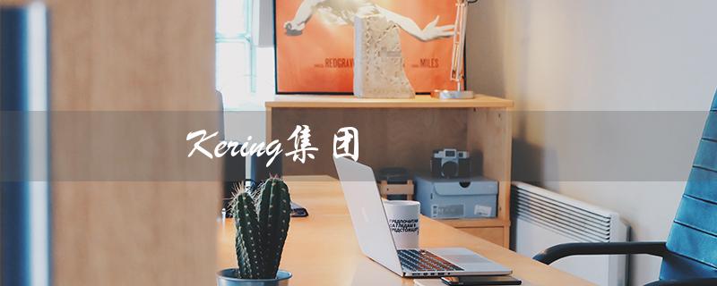 Kering集团（kering集团有哪些品牌）