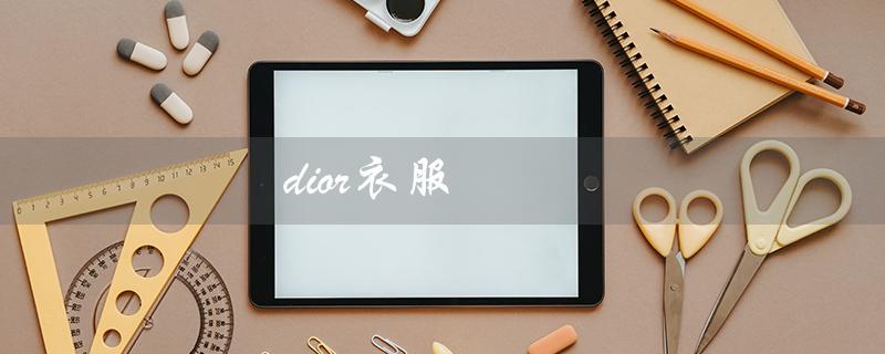 dior衣服（Dior衣服官网是什么）