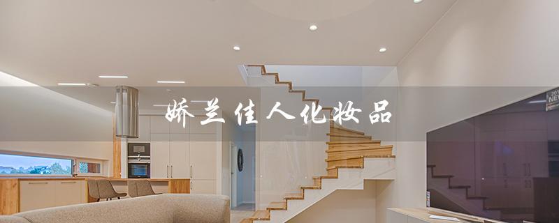 娇兰佳人化妆品（娇兰佳人化妆品店在哪）