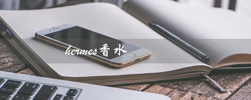 hermes香水（Hermes香水多少钱）