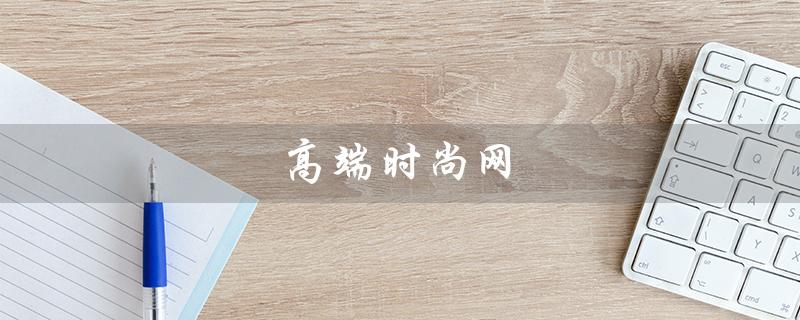 高端时尚网（高端时尚网站是什么）