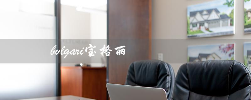 bvlgari宝格丽（bvlgari宝格丽戒指是什么）
