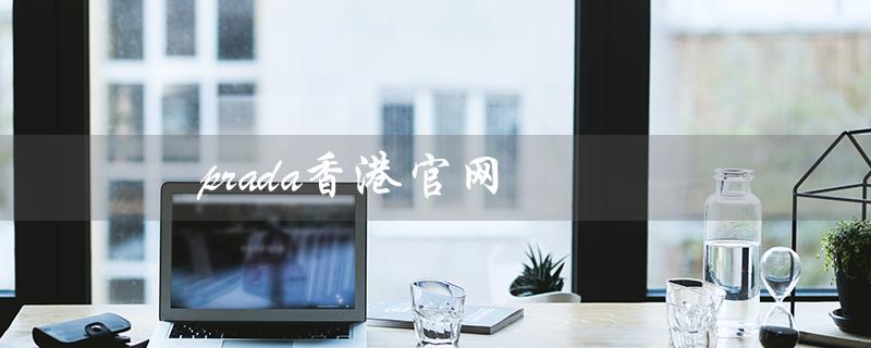 prada香港官网（prada香港官网价格改为提问式标题是什么）