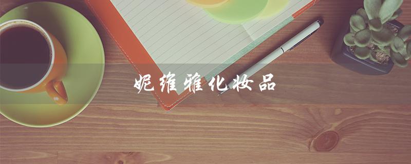 妮维雅化妆品（妮维雅化妆品好吗）