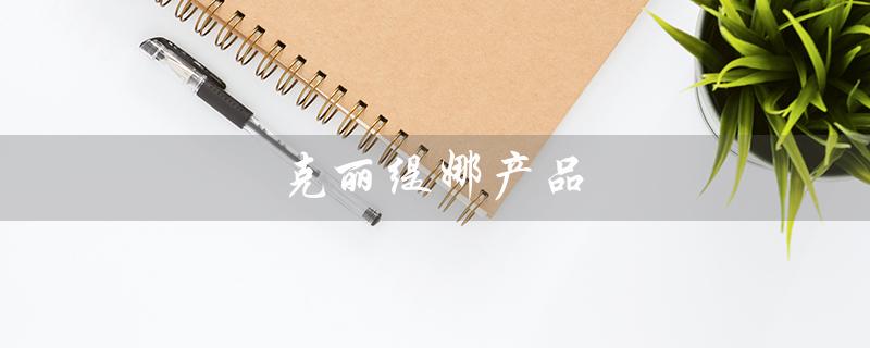 克丽缇娜产品（克丽缇娜产品好用吗）