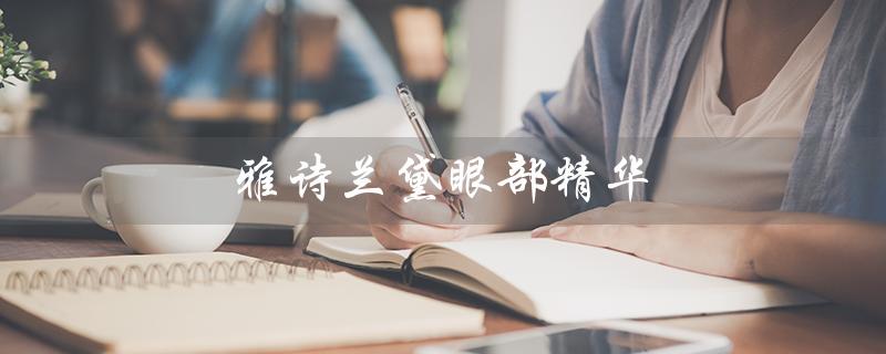 雅诗兰黛眼部精华（雅诗兰黛眼部精华液的正确使用方法是什么）