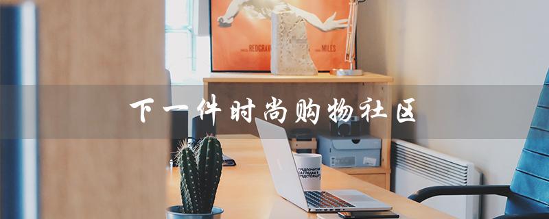 下一件时尚购物社区（探索最新潮流，尽享时尚购物乐趣）