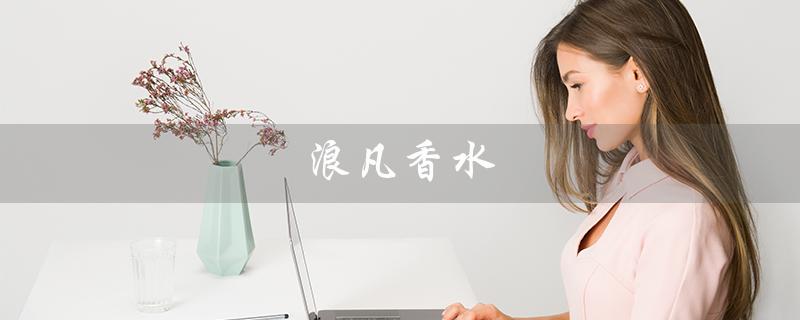 浪凡香水（浪凡香水档次如何）