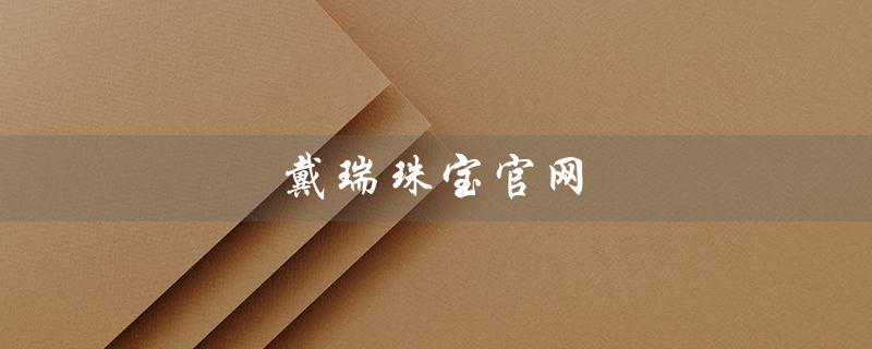 戴瑞珠宝官网（戴瑞珠宝官网价格是多少）