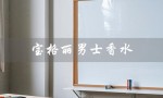 宝格丽男士香水（宝格丽男士香水哪个好）